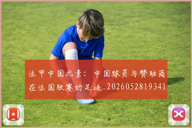 法甲中国元素:中国球员与赞助商在法国联赛的足迹_20260528193417