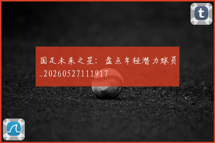 国足未来之星:盘点年轻潜力球员_20260527111917