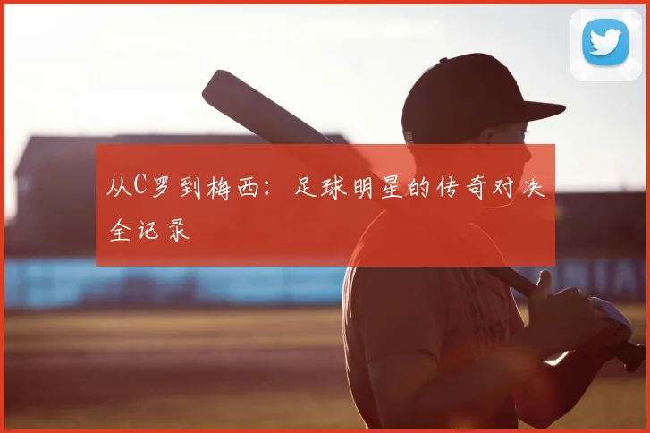 从C罗到梅西:足球明星的传奇对决全记录