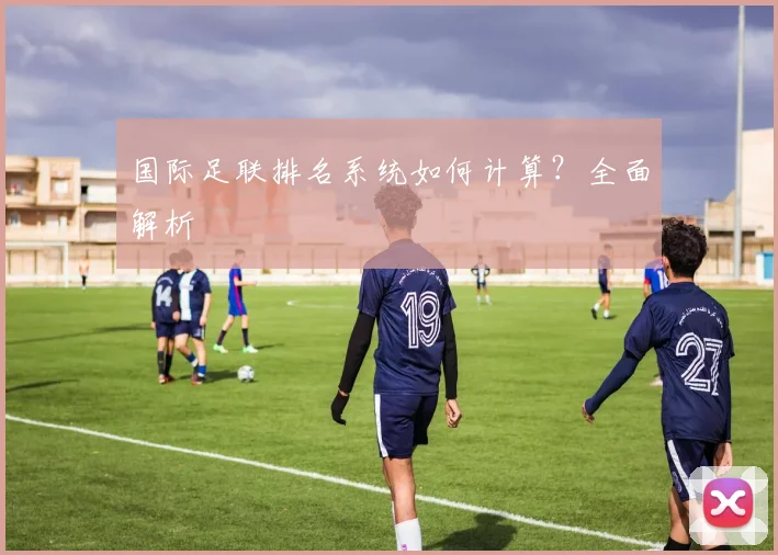 国际足联排名系统如何计算?全面解析