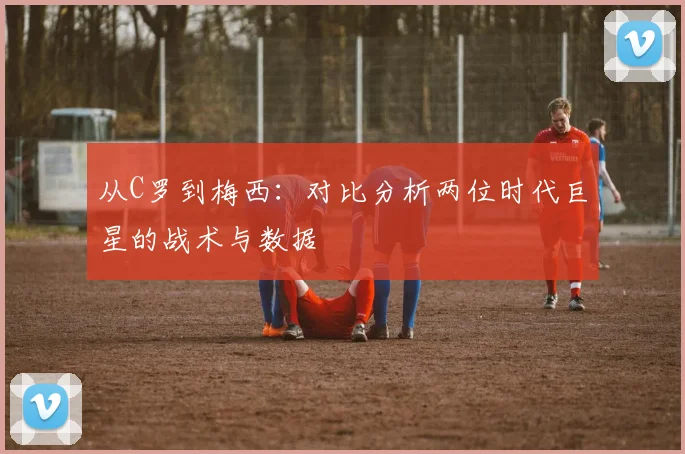 从C罗到梅西:对比分析两位时代巨星的战术与数据