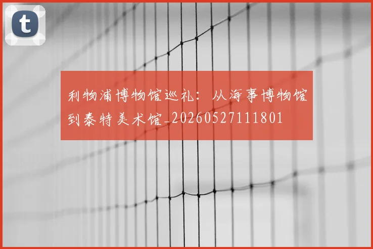 利物浦博物馆巡礼：从海事博物馆到泰特美术馆_20260527111801