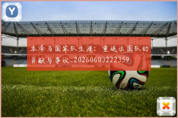 本泽马国家队生涯:重返法国队的贡献与争议_20260603222359