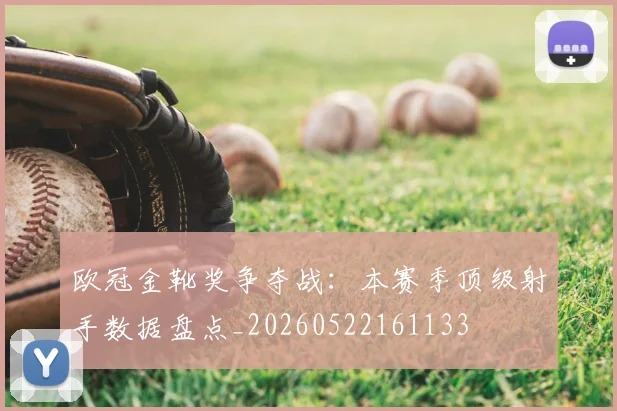 欧冠金靴奖争夺战：本赛季顶级射手数据盘点_20260522161133