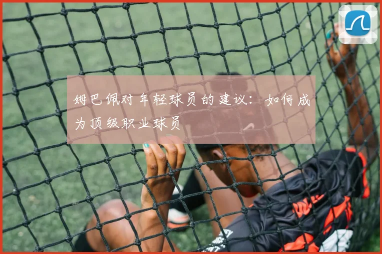 姆巴佩对年轻球员的建议：如何成为顶级职业球员