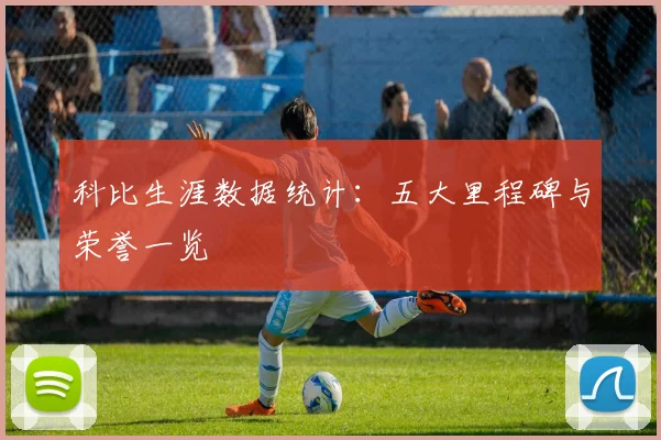 科比生涯数据统计：五大里程碑与荣誉一览