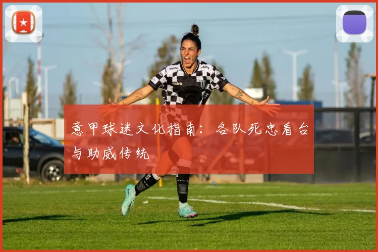 意甲球迷文化指南:各队死忠看台与助威传统