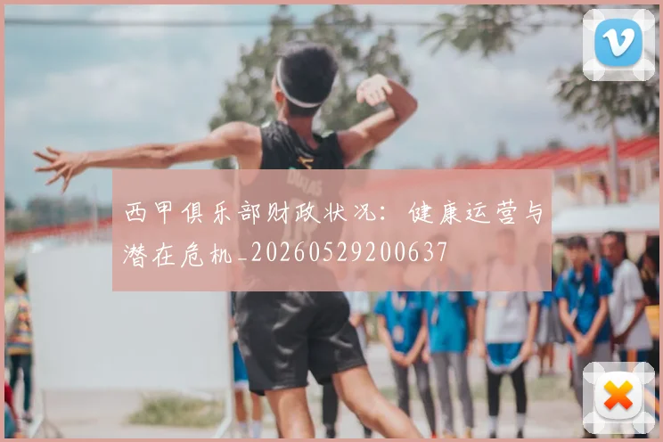 西甲俱乐部财政状况：健康运营与潜在危机_20260529200637