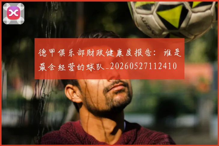 德甲俱乐部财政健康度报告:谁是最会经营的球队_20260527112410