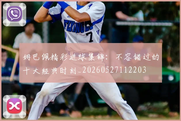 姆巴佩精彩进球集锦：不容错过的十大经典时刻_20260527112203