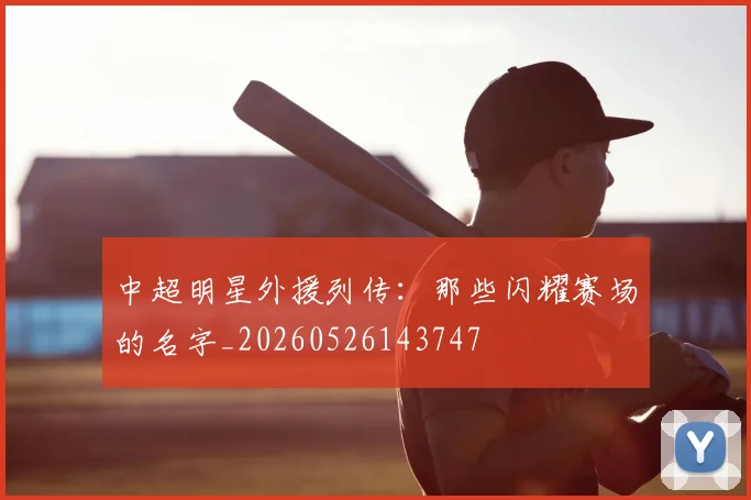 中超明星外援列传:那些闪耀赛场的名字_20260526143747