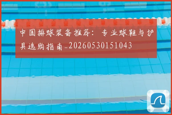中国排球装备推荐：专业球鞋与护具选购指南_20260530151043