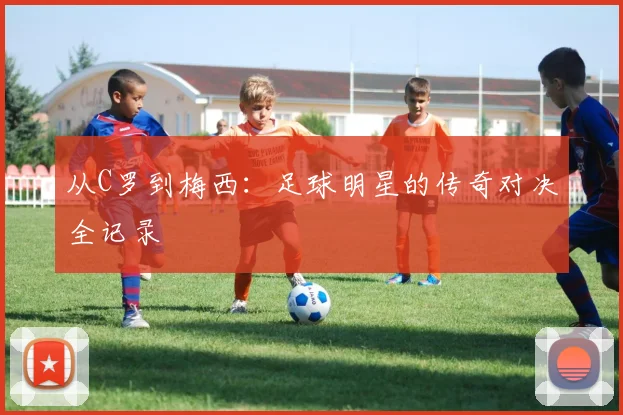 从C罗到梅西:足球明星的传奇对决全记录
