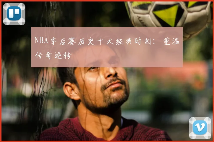 NBA季后赛历史十大经典时刻:重温传奇逆转