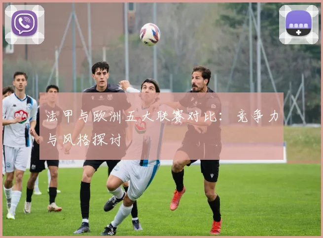 法甲与欧洲五大联赛对比:竞争力与风格探讨