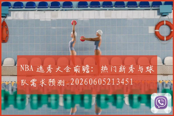 NBA 选秀大会前瞻:热门新秀与球队需求预测_20260605213451