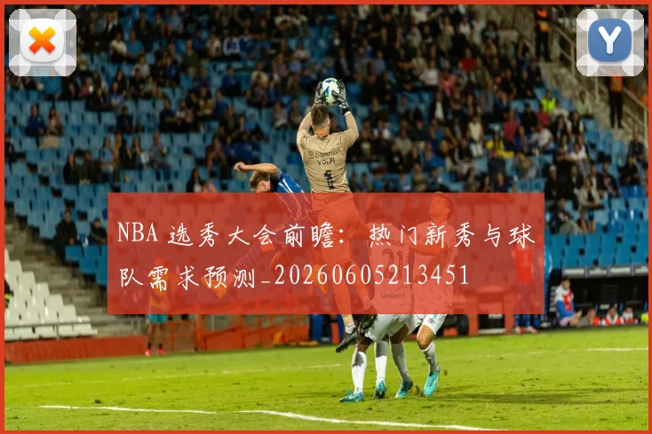 NBA 选秀大会前瞻:热门新秀与球队需求预测_20260605213451