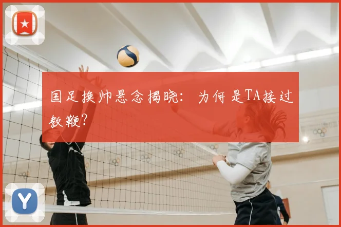 国足换帅悬念揭晓:为何是TA接过教鞭?