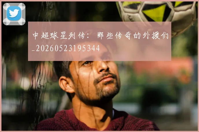 中超球星列传：那些传奇的外援们_20260523195344
