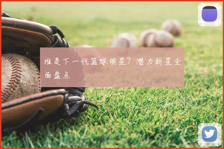 谁是下一代篮球明星?潜力新星全面盘点