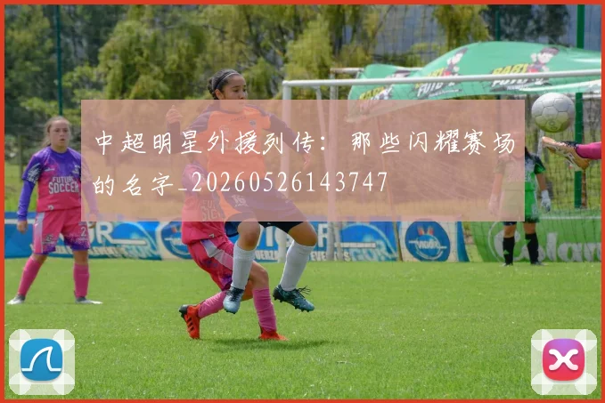 中超明星外援列传：那些闪耀赛场的名字_20260526143747