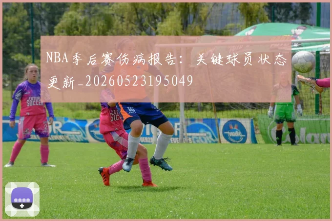 NBA季后赛伤病报告:关键球员状态更新_20260523195049