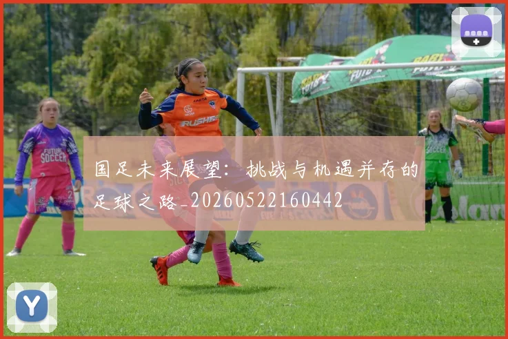 国足未来展望：挑战与机遇并存的足球之路_20260522160442