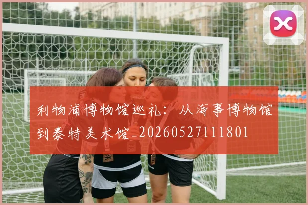 利物浦博物馆巡礼:从海事博物馆到泰特美术馆_20260527111801