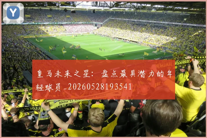 皇马未来之星:盘点最具潜力的年轻球员_20260528193541