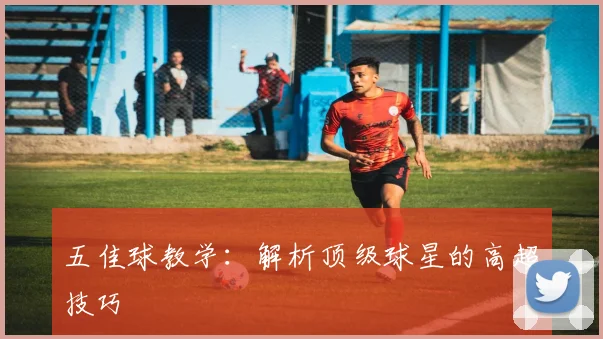 五佳球教学:解析顶级球星的高超技巧