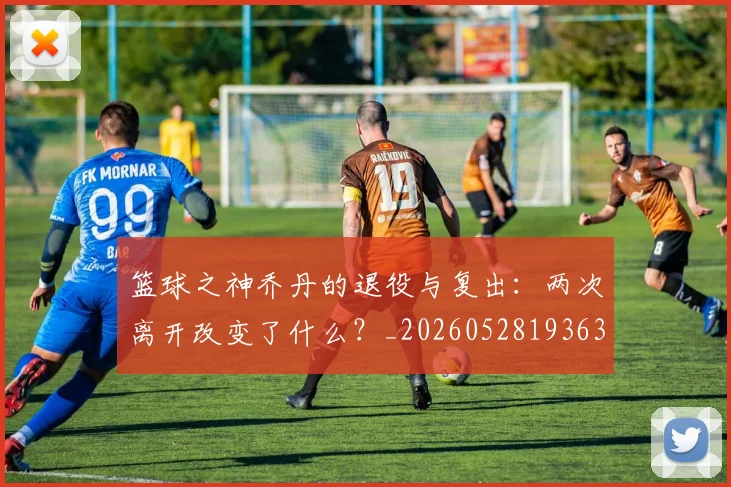篮球之神乔丹的退役与复出:两次离开改变了什么?_20260528193631