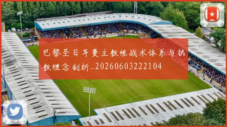 巴黎圣日耳曼主教练战术体系与执教理念剖析_20260603222104