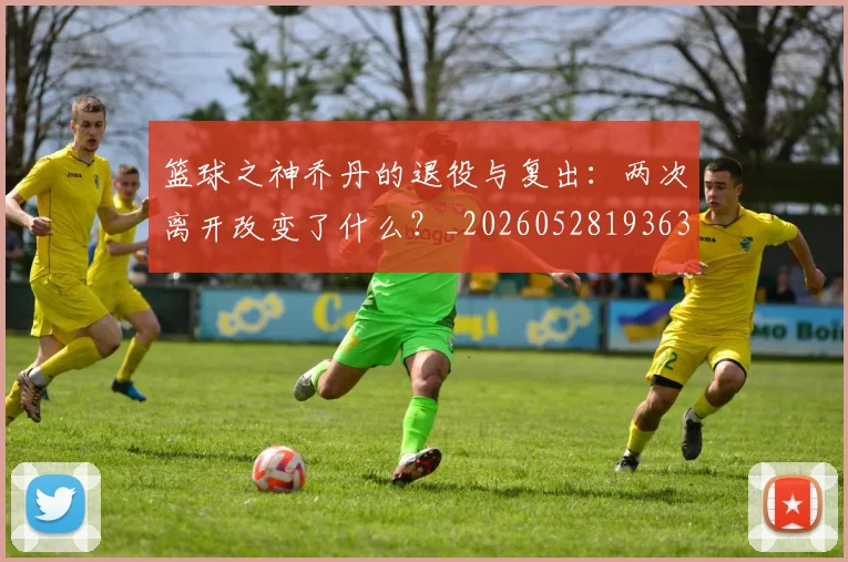 篮球之神乔丹的退役与复出:两次离开改变了什么?_20260528193631