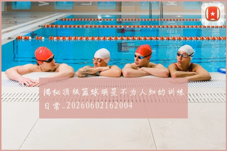 揭秘顶级篮球明星不为人知的训练日常_20260602162004